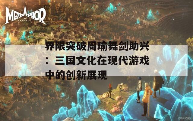 界限突破周瑜舞剑助兴：三国文化在现代游戏中的创新展现