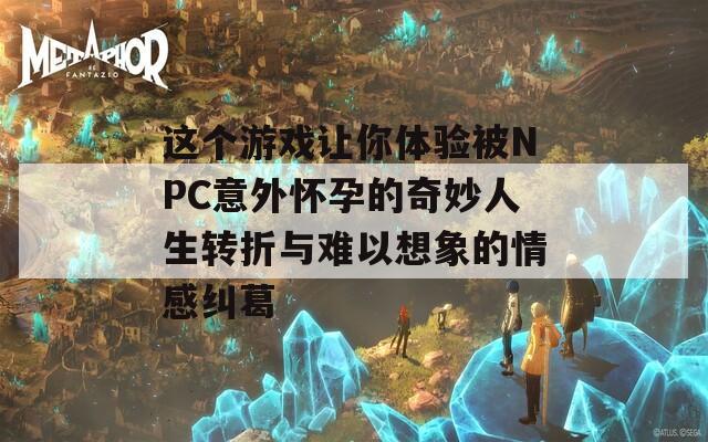 这个游戏让你体验被NPC意外怀孕的奇妙人生转折与难以想象的情感纠葛