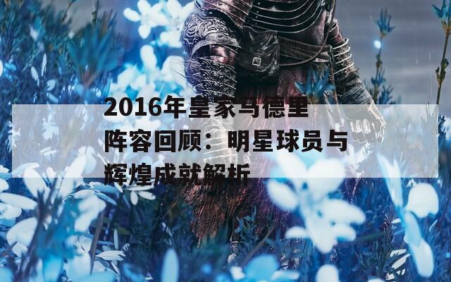 2016年皇家马德里阵容回顾：明星球员与辉煌成就解析