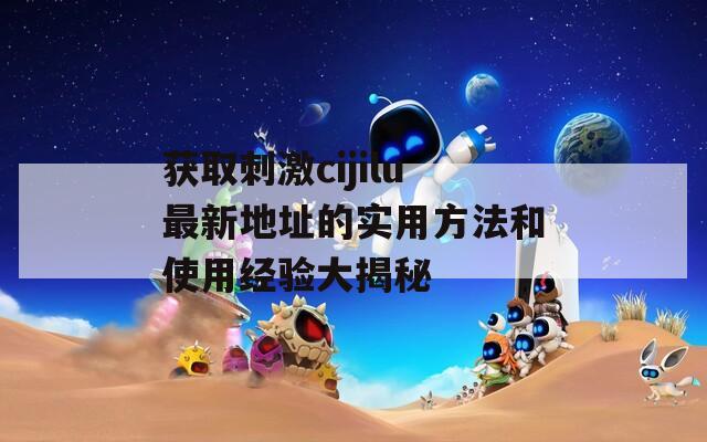 获取刺激cijilu最新地址的实用方法和使用经验大揭秘