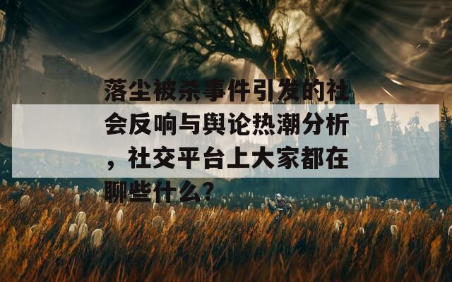 落尘被杀事件引发的社会反响与舆论热潮分析，社交平台上大家都在聊些什么？