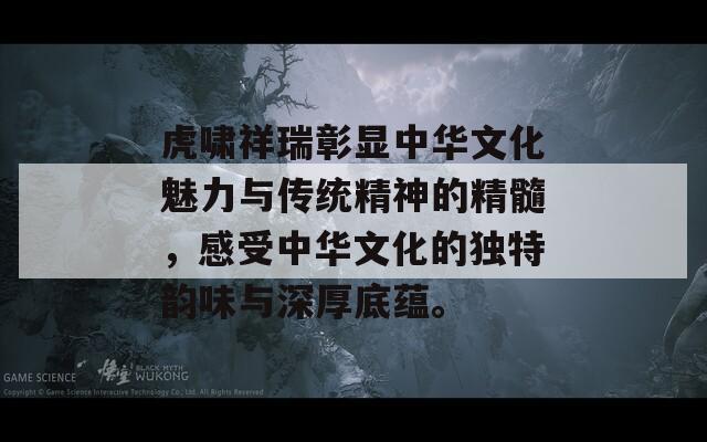 虎啸祥瑞彰显中华文化魅力与传统精神的精髓，感受中华文化的独特韵味与深厚底蕴。