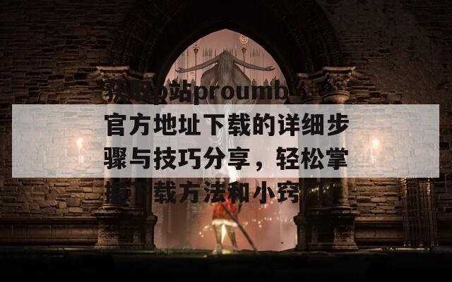 获取p站proumb官方地址下载的详细步骤与技巧分享，轻松掌握下载方法和小窍门！