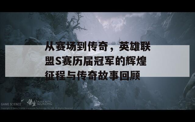 从赛场到传奇，英雄联盟S赛历届冠军的辉煌征程与传奇故事回顾