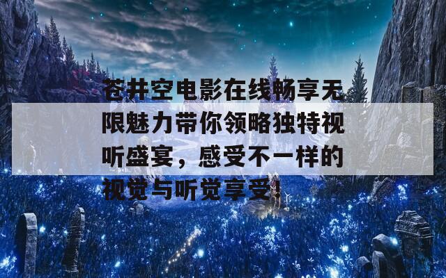 苍井空电影在线畅享无限魅力带你领略独特视听盛宴，感受不一样的视觉与听觉享受！