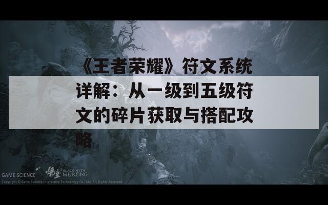 《王者荣耀》符文系统详解：从一级到五级符文的碎片获取与搭配攻略