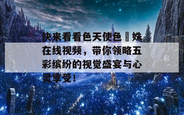 快来看看色天使色妺姝在线视频，带你领略五彩缤纷的视觉盛宴与心灵享受！