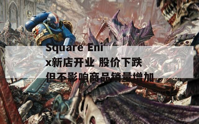 Square Enix新店开业 股价下跌但不影响商品销量增加