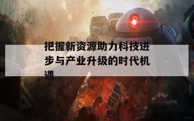 把握新资源助力科技进步与产业升级的时代机遇