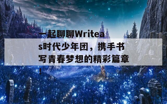 一起聊聊Writeas时代少年团，携手书写青春梦想的精彩篇章！