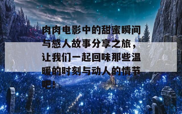 肉肉电影中的甜蜜瞬间与感人故事分享之旅，让我们一起回味那些温暖的时刻与动人的情节吧！