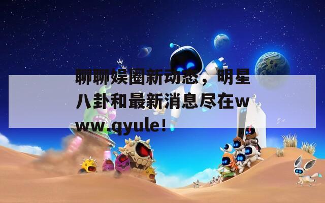 聊聊娱圈新动态，明星八卦和最新消息尽在www.qyule！