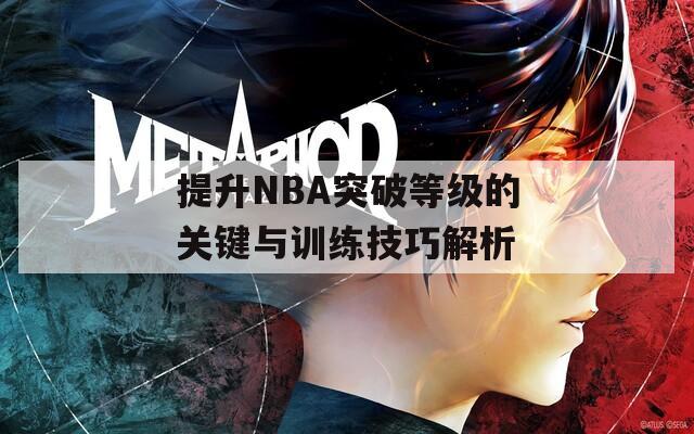 提升NBA突破等级的关键与训练技巧解析