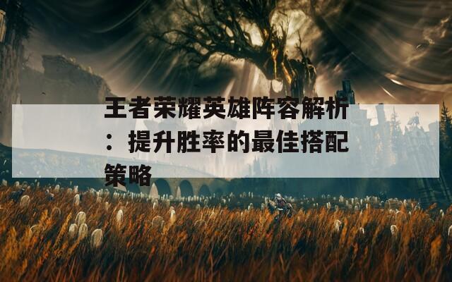 王者荣耀英雄阵容解析：提升胜率的最佳搭配策略