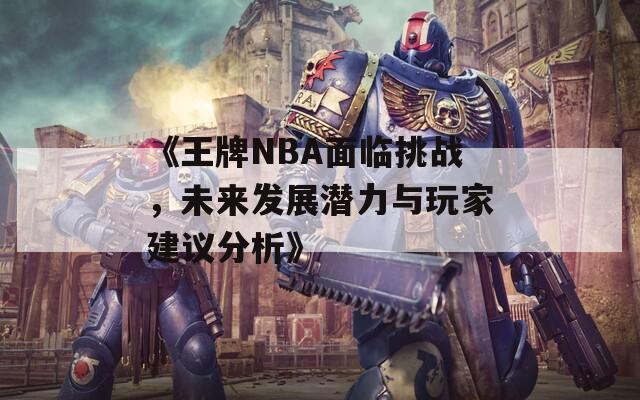 《王牌NBA面临挑战，未来发展潜力与玩家建议分析》