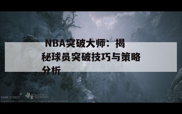  NBA突破大师：揭秘球员突破技巧与策略分析