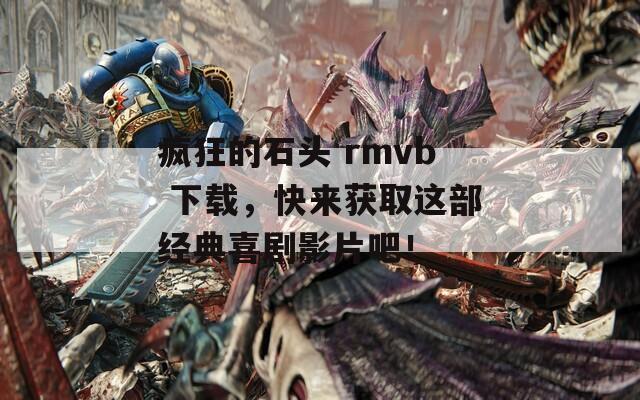 疯狂的石头 rmvb 下载，快来获取这部经典喜剧影片吧！