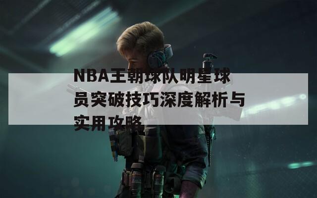 NBA王朝球队明星球员突破技巧深度解析与实用攻略