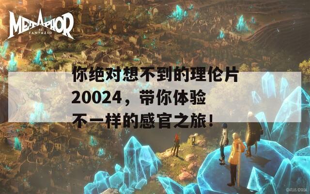 你绝对想不到的理伦片20024，带你体验不一样的感官之旅！