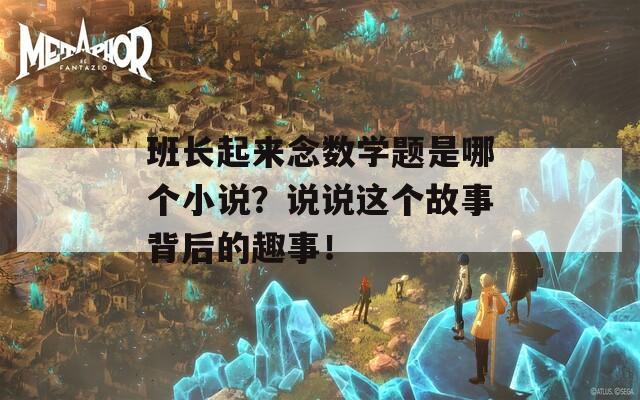 班长起来念数学题是哪个小说？说说这个故事背后的趣事！