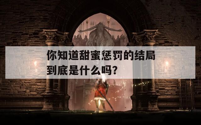 你知道甜蜜惩罚的结局到底是什么吗？