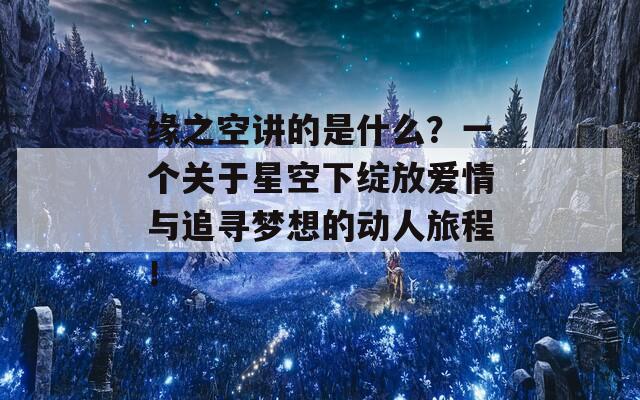 缘之空讲的是什么？一个关于星空下绽放爱情与追寻梦想的动人旅程！