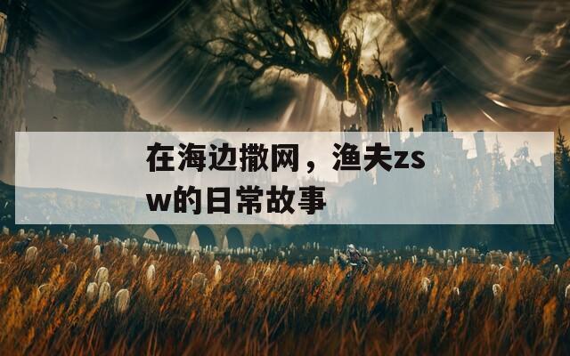 在海边撒网，渔夫zsw的日常故事