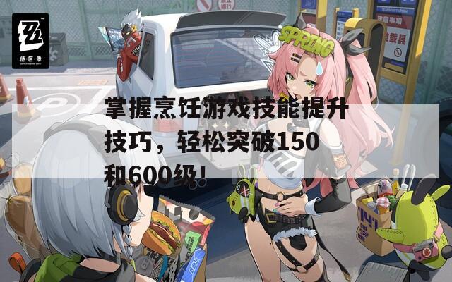 掌握烹饪游戏技能提升技巧，轻松突破150和600级！