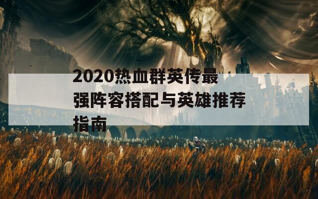 2020热血群英传最强阵容搭配与英雄推荐指南