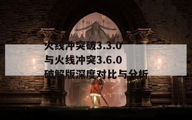 火线冲突破3.3.0与火线冲突3.6.0破解版深度对比与分析