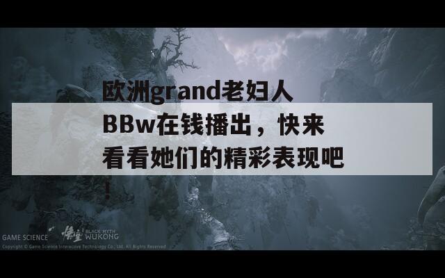 欧洲grand老妇人BBw在钱播出，快来看看她们的精彩表现吧！