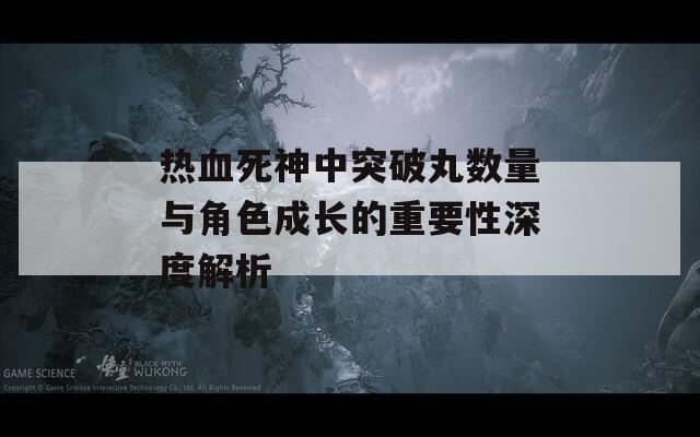 热血死神中突破丸数量与角色成长的重要性深度解析