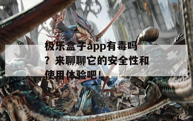 极乐盒子app有毒吗？来聊聊它的安全性和使用体验吧！