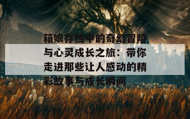 箱娘存档中的奇幻冒险与心灵成长之旅：带你走进那些让人感动的精彩故事与成长瞬间