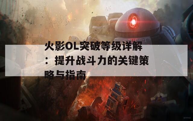 火影OL突破等级详解：提升战斗力的关键策略与指南