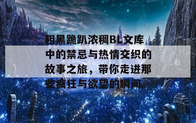 粗黑跪趴浓稠BL文库中的禁忌与热情交织的故事之旅，带你走进那些疯狂与欲望的瞬间。