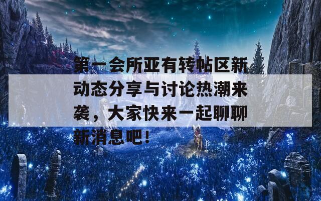 第一会所亚有转帖区新动态分享与讨论热潮来袭，大家快来一起聊聊新消息吧！