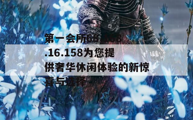 第一会所68.168.16.158为您提供奢华休闲体验的新惊喜与选择