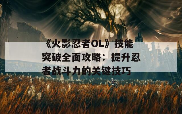 《火影忍者OL》技能突破全面攻略：提升忍者战斗力的关键技巧