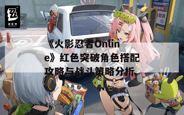 《火影忍者Online》红色突破角色搭配攻略与战斗策略分析