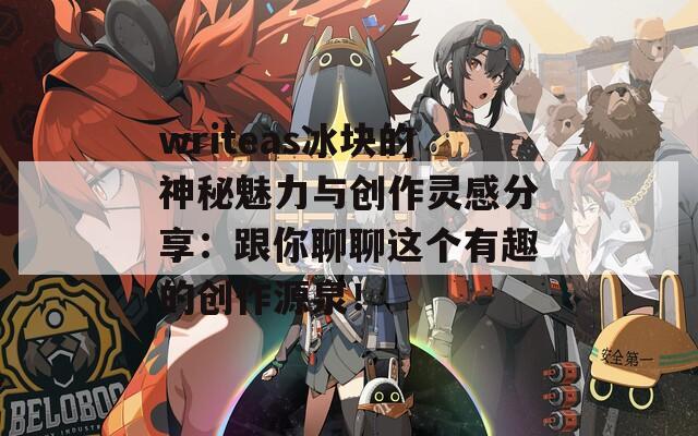 writeas冰块的神秘魅力与创作灵感分享：跟你聊聊这个有趣的创作源泉！