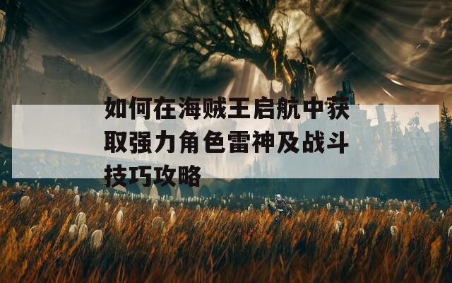 如何在海贼王启航中获取强力角色雷神及战斗技巧攻略