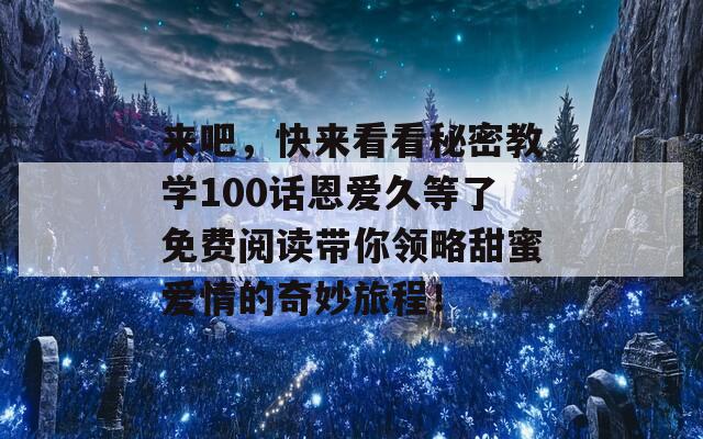 来吧，快来看看秘密教学100话恩爱久等了免费阅读带你领略甜蜜爱情的奇妙旅程！