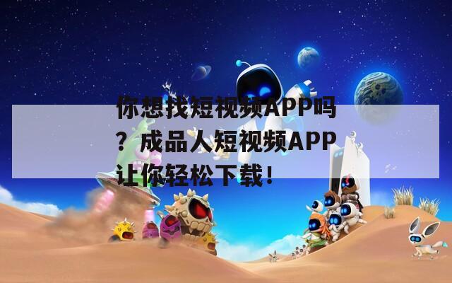 你想找短视频APP吗？成品人短视频APP让你轻松下载！