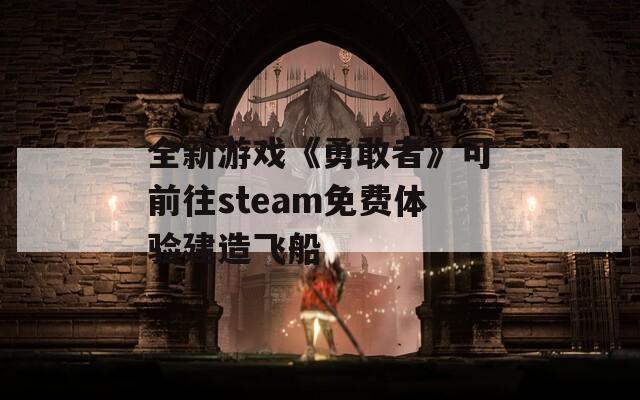 全新游戏《勇敢者》可前往steam免费体验建造飞船