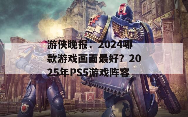 游侠晚报：2024哪款游戏画面最好？2025年PS5游戏阵容