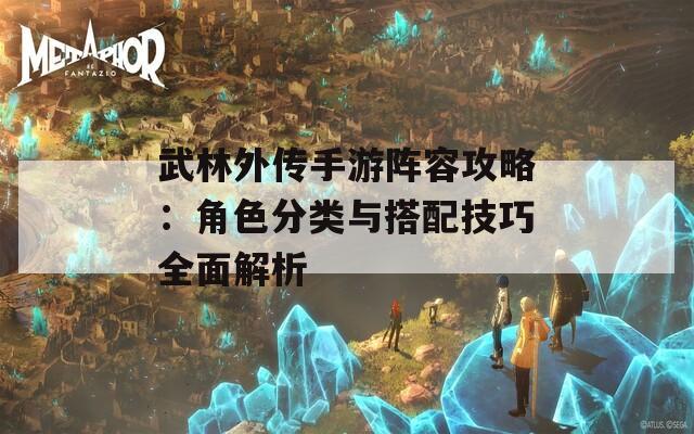 武林外传手游阵容攻略：角色分类与搭配技巧全面解析