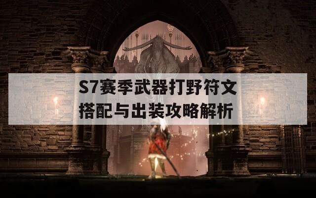 S7赛季武器打野符文搭配与出装攻略解析