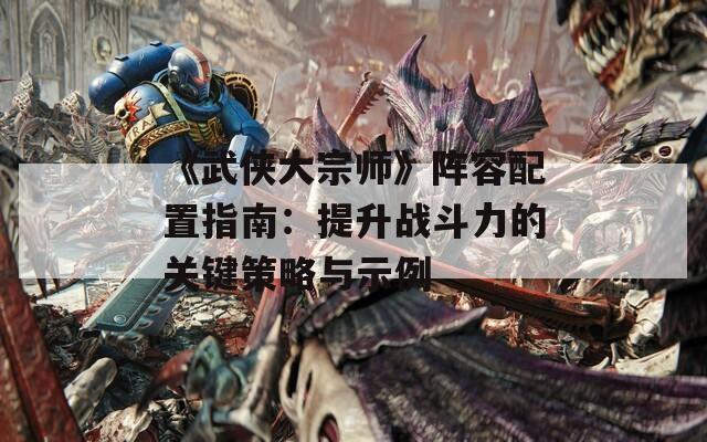 《武侠大宗师》阵容配置指南：提升战斗力的关键策略与示例