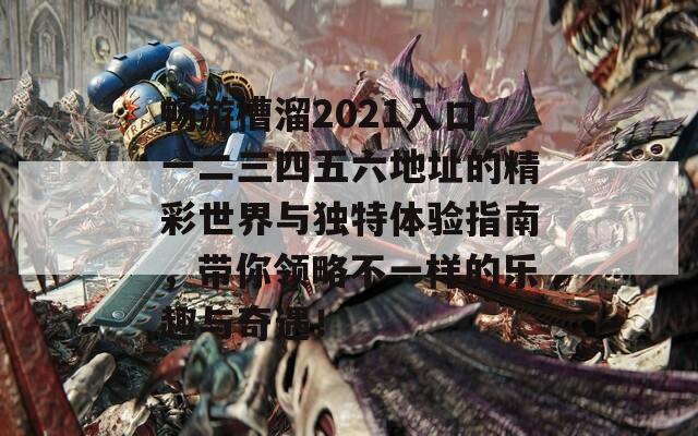 畅游槽溜2021入口一二三四五六地址的精彩世界与独特体验指南，带你领略不一样的乐趣与奇遇！